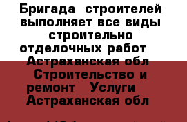 Бригада  строителей выполняет все виды строительно отделочных работ  - Астраханская обл. Строительство и ремонт » Услуги   . Астраханская обл.